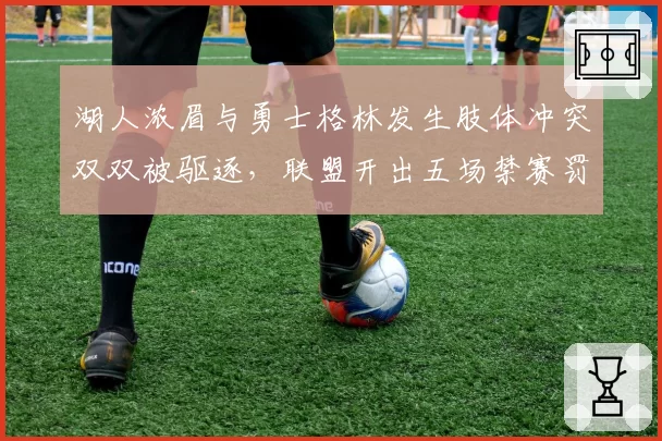 湖人浓眉与勇士格林发生肢体冲突双双被驱逐,联盟开出五场禁赛罚单