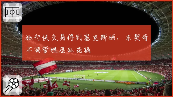独行侠交易得到塞克斯顿,东契奇不满管理层乱花钱