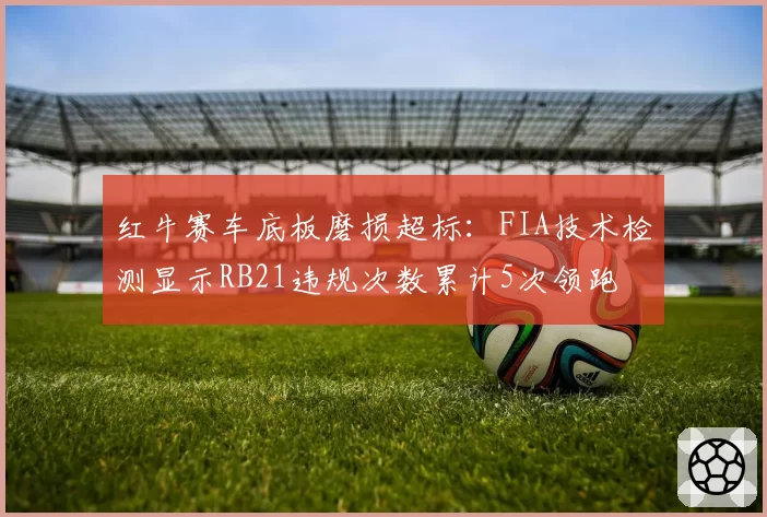 红牛赛车底板磨损超标：FIA技术检测显示RB21违规次数累计5次领跑