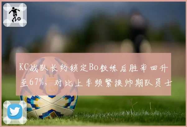 KC战队长约锁定Bo教练后胜率回升至67%,对比上季频繁换帅期队员士气波动剧烈