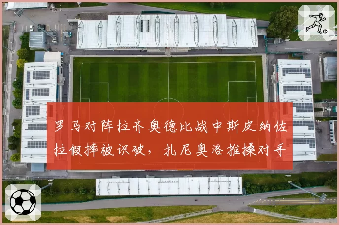 罗马对阵拉齐奥德比战中斯皮纳佐拉假摔被识破，扎尼奥洛推搡对手染红
