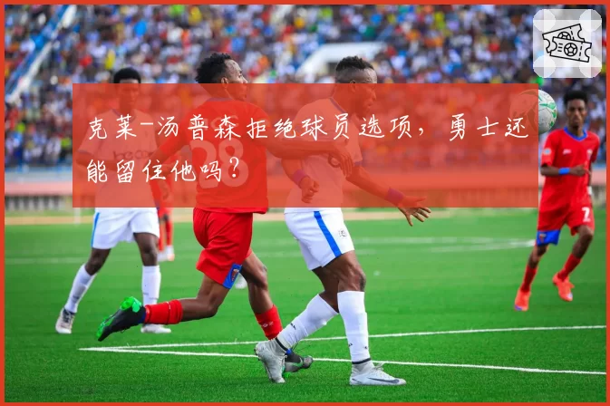 克莱-汤普森拒绝球员选项，勇士还能留住他吗？