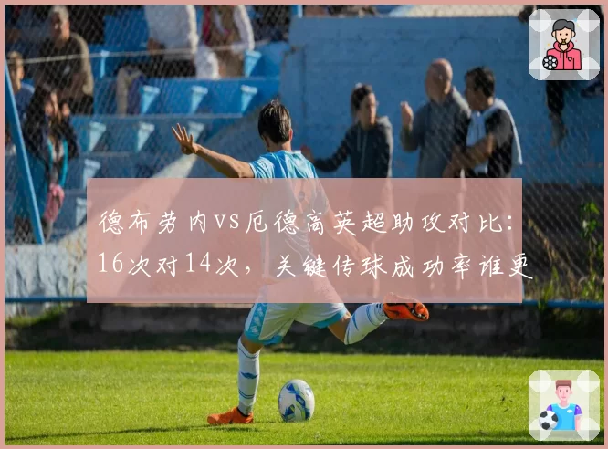 德布劳内vs厄德高英超助攻对比：16次对14次，关键传球成功率谁更强？