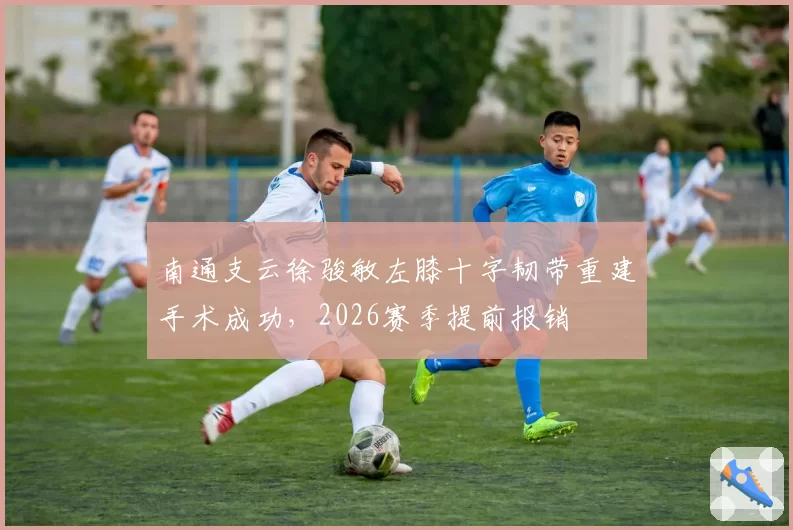 南通支云徐骏敏左膝十字韧带重建手术成功,2026赛季提前报销