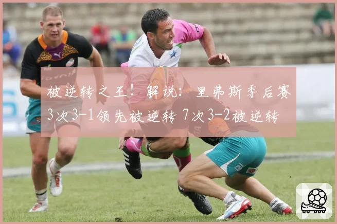 被逆转之王！解说：里弗斯季后赛3次3-1领先被逆转 7次3-2被逆转