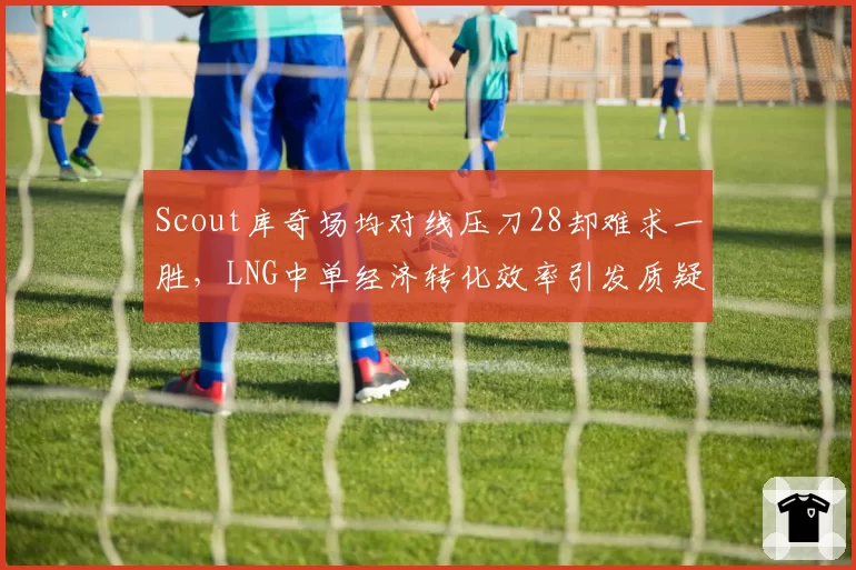 Scout库奇场均对线压刀28却难求一胜,LNG中单经济转化效率引发质疑?