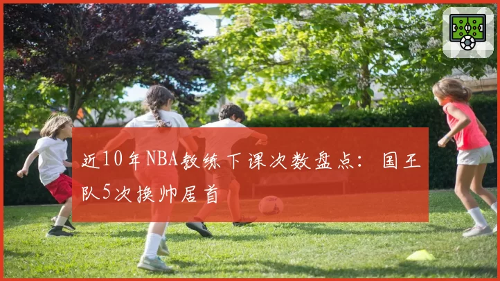 近10年NBA教练下课次数盘点：国王队5次换帅居首