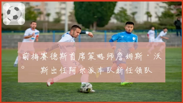 前梅赛德斯首席策略师詹姆斯·沃尔斯出任阿尔派车队新任领队