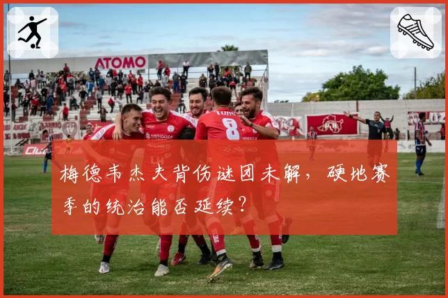 梅德韦杰夫背伤谜团未解，硬地赛季的统治能否延续？