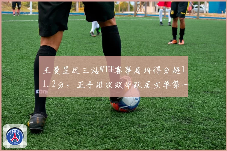 王曼昱近三站WTT赛事局均得分超11.2分，正手进攻效率跃居女单第一